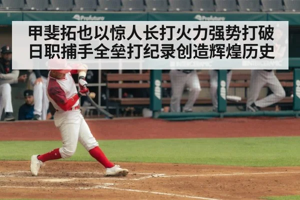 甲斐拓也以惊人长打火力强势打破日职捕手全垒打纪录创造辉煌历史