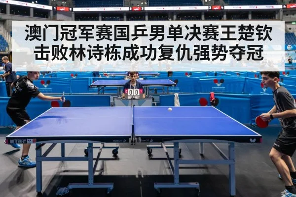 澳门冠军赛国乒男单决赛王楚钦击败林诗栋成功复仇强势夺冠
