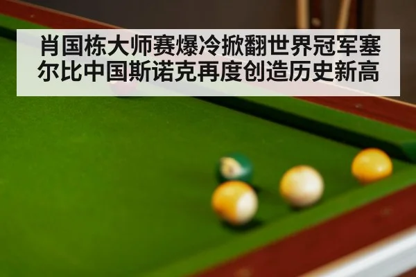 肖国栋大师赛爆冷掀翻世界冠军塞尔比中国斯诺克再度创造历史新高