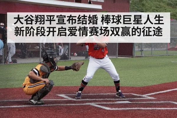 大谷翔平宣布结婚 棒球巨星人生新阶段开启爱情赛场双赢的征途