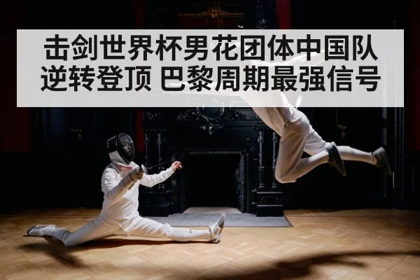击剑世界杯男花团体中国队逆转登顶 巴黎周期最强信号