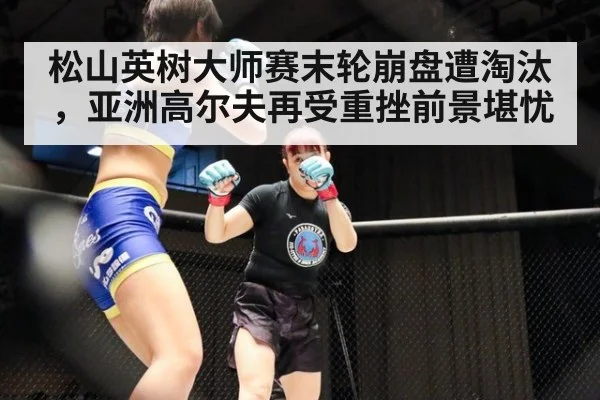 松山英树大师赛末轮崩盘遭淘汰，亚洲高尔夫再受重挫前景堪忧